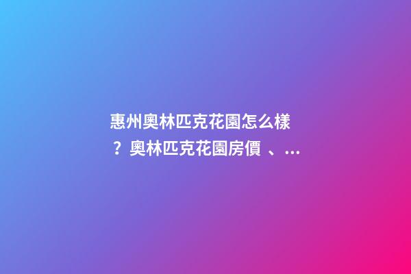 惠州奧林匹克花園怎么樣？奧林匹克花園房價、戶型圖、周邊配套樓盤分析